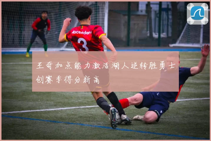王奇加点能力激活湖人逆转胜勇士创赛季得分新高