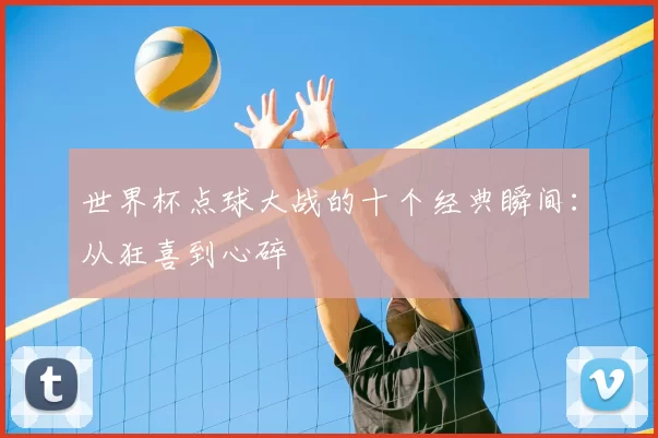 世界杯点球大战的十个经典瞬间:从狂喜到心碎