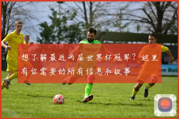 想了解最近两届世界杯冠军?这里有你需要的所有信息和故事