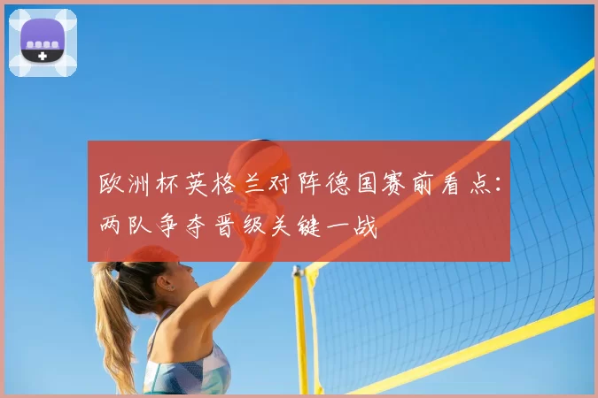 欧洲杯英格兰对阵德国赛前看点：两队争夺晋级关键一战