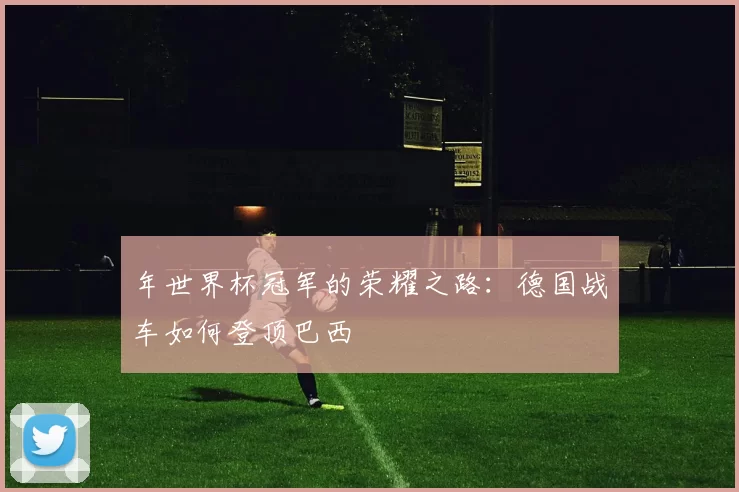 年世界杯冠军的荣耀之路：德国战车如何登顶巴西