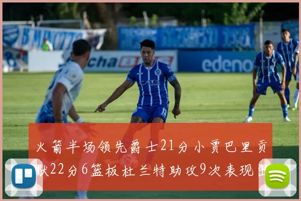 火箭半场领先爵士21分小贾巴里贡献22分6篮板杜兰特助攻9次表现出色