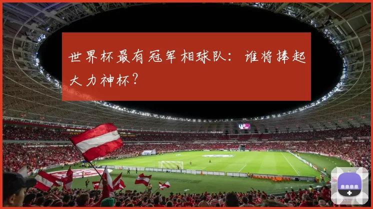 世界杯最有冠军相球队:谁将捧起大力神杯?