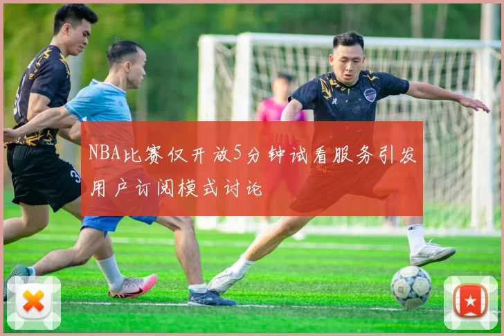 NBA比赛仅开放5分钟试看服务引发用户订阅模式讨论
