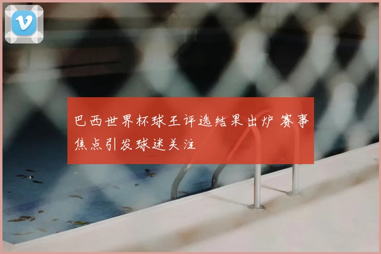 巴西世界杯球王评选结果出炉 赛事焦点引发球迷关注
