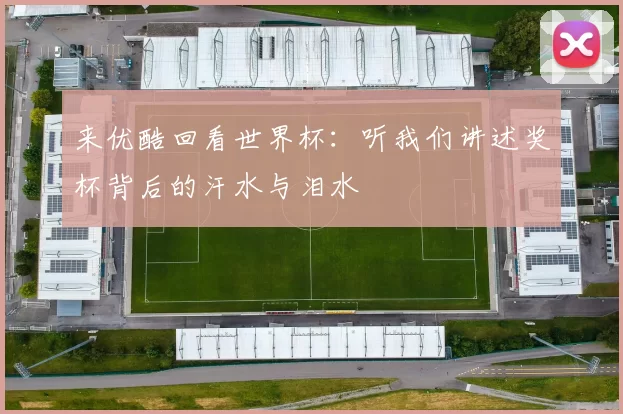 来优酷回看世界杯:听我们讲述奖杯背后的汗水与泪水