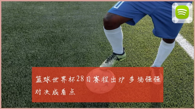 篮球世界杯28日赛程出炉 多场强强对决成看点
