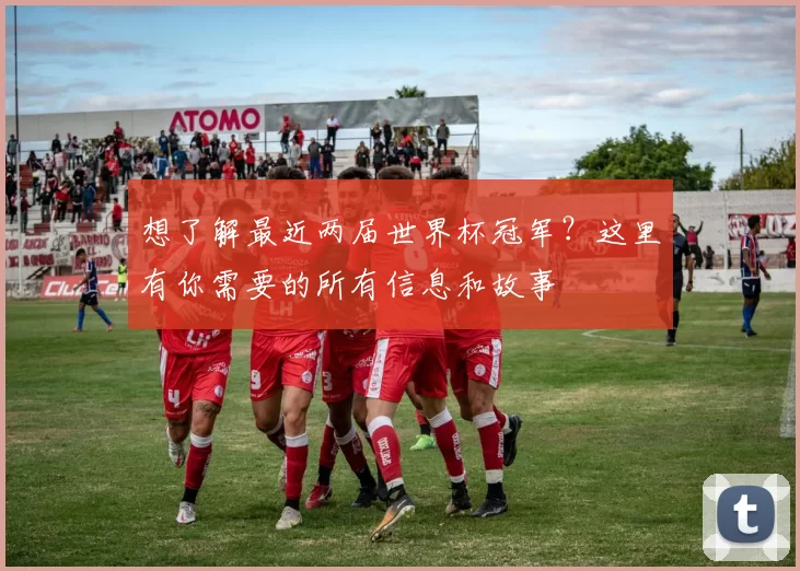 想了解最近两届世界杯冠军?这里有你需要的所有信息和故事