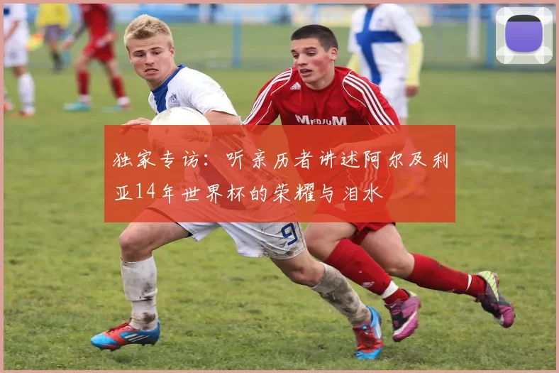 独家专访：听亲历者讲述阿尔及利亚14年世界杯的荣耀与泪水