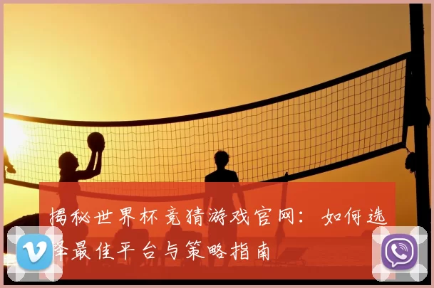揭秘世界杯竞猜游戏官网:如何选择最佳平台与策略指南