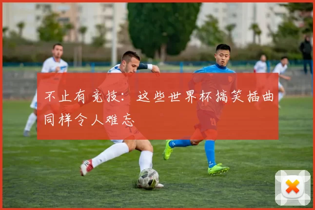 不止有竞技:这些世界杯搞笑插曲同样令人难忘