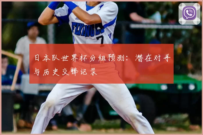 日本队世界杯分组预测:潜在对手与历史交锋记录