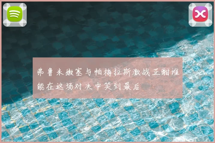 弗鲁米嫩塞与帕梅拉斯激战正酣谁能在这场对决中笑到最后