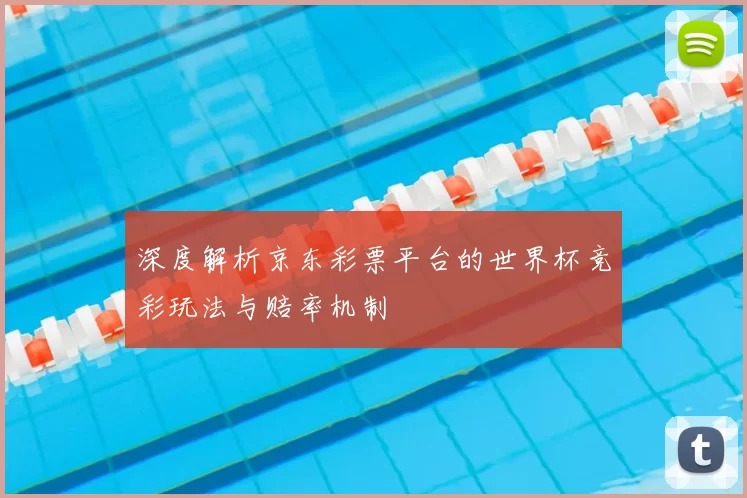 深度解析京东彩票平台的世界杯竞彩玩法与赔率机制