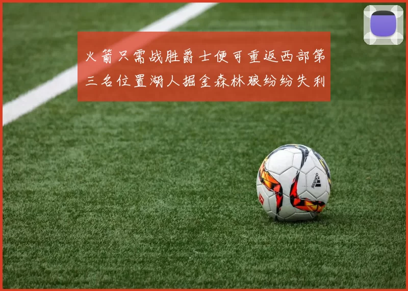 火箭只需战胜爵士便可重返西部第三名位置湖人掘金森林狼纷纷失利
