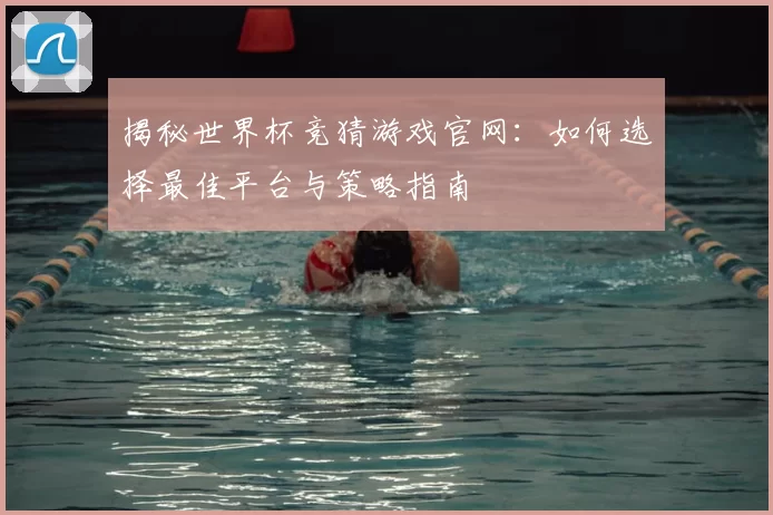 揭秘世界杯竞猜游戏官网:如何选择最佳平台与策略指南