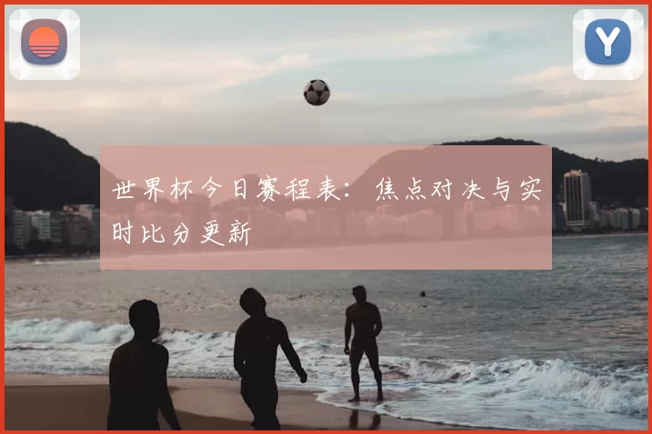 世界杯今日赛程表:焦点对决与实时比分更新