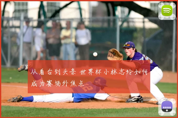 从看台到头条 世界杯小林志玲如何成为赛场外焦点