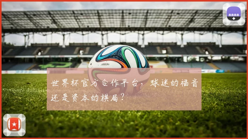世界杯官方合作平台，球迷的福音还是资本的棋局？