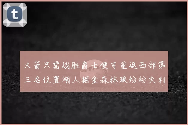 火箭只需战胜爵士便可重返西部第三名位置湖人掘金森林狼纷纷失利