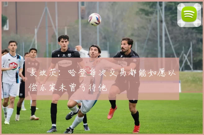 麦坎茨:哈登每次交易都能如愿以偿东家未曾亏待他