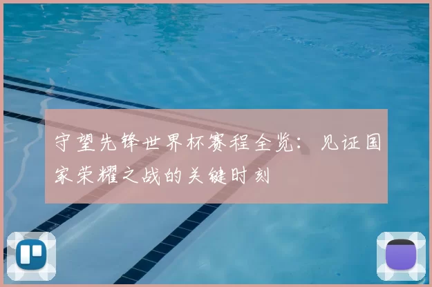 守望先锋世界杯赛程全览:见证国家荣耀之战的关键时刻