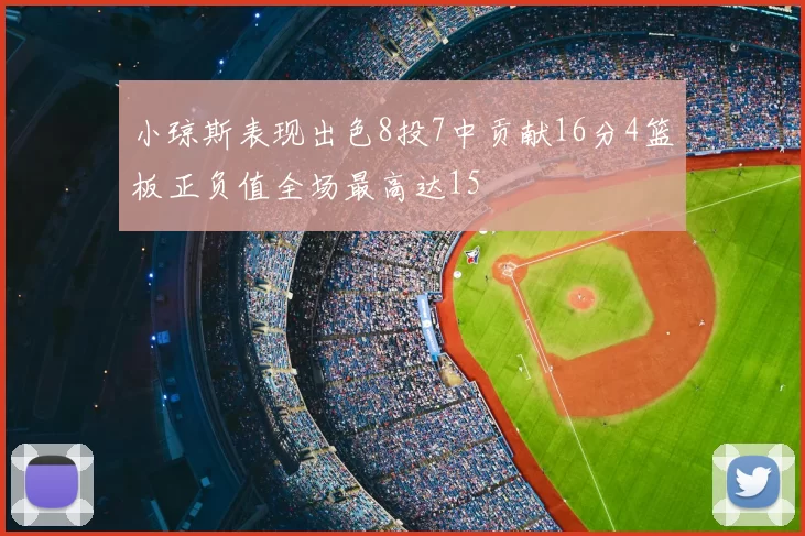 小琼斯表现出色8投7中贡献16分4篮板正负值全场最高达15