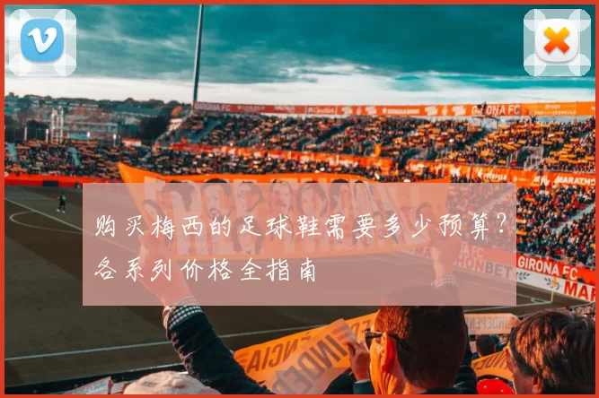 购买梅西的足球鞋需要多少预算?各系列价格全指南