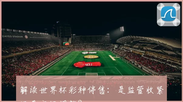 解读世界杯彩种停售:是监管收紧还是市场调整?