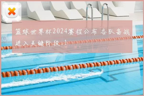 篮球世界杯2024赛程公布 各队备战进入关键阶段_1