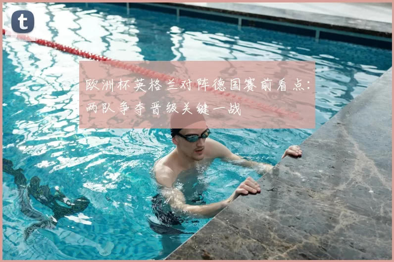 欧洲杯英格兰对阵德国赛前看点：两队争夺晋级关键一战