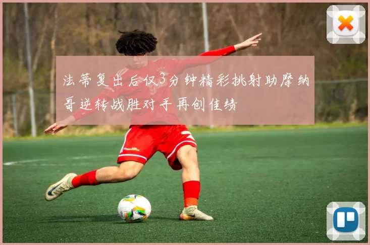 法蒂复出后仅3分钟精彩挑射助摩纳哥逆转战胜对手再创佳绩