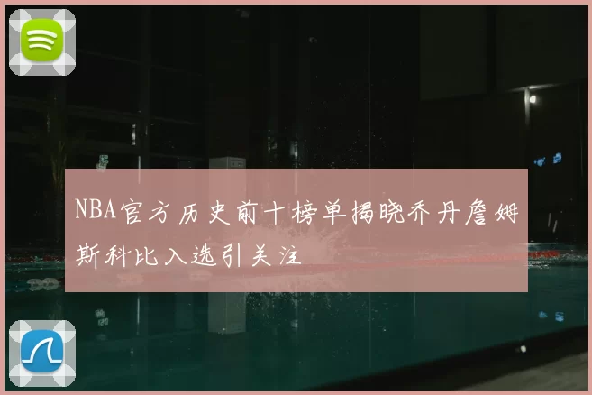 NBA官方历史前十榜单揭晓乔丹詹姆斯科比入选引关注
