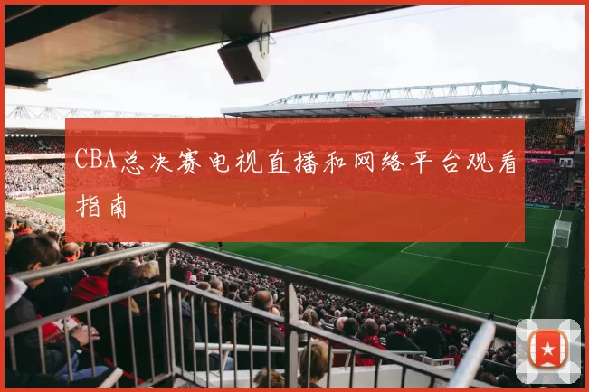 CBA总决赛电视直播和网络平台观看指南