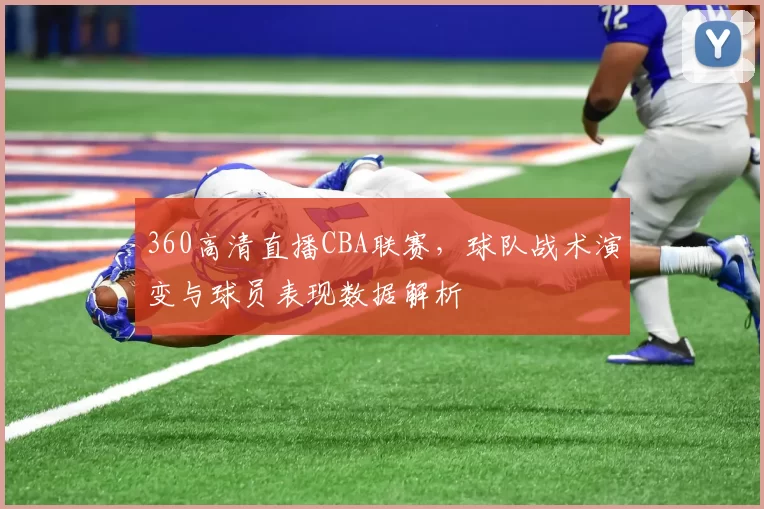 360高清直播CBA联赛,球队战术演变与球员表现数据解析