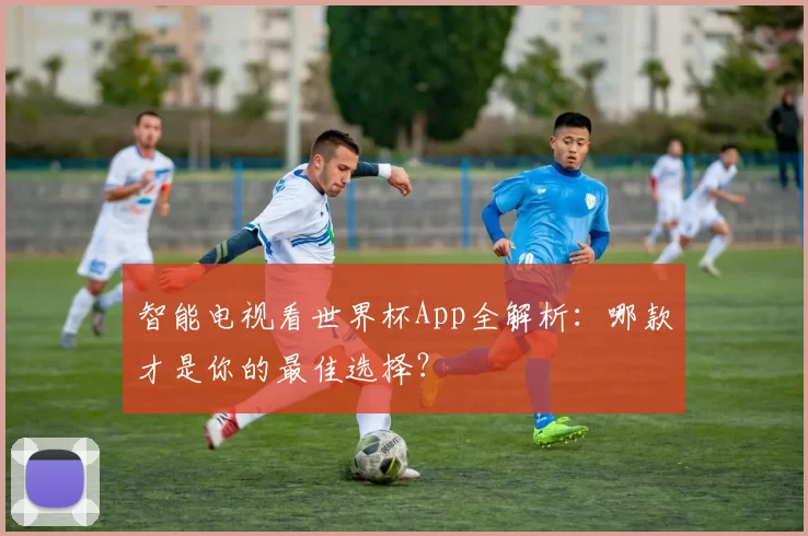 智能电视看世界杯App全解析:哪款才是你的最佳选择?