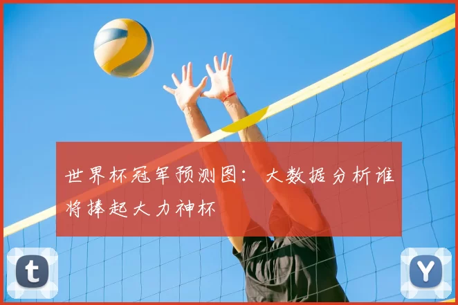 世界杯冠军预测图：大数据分析谁将捧起大力神杯