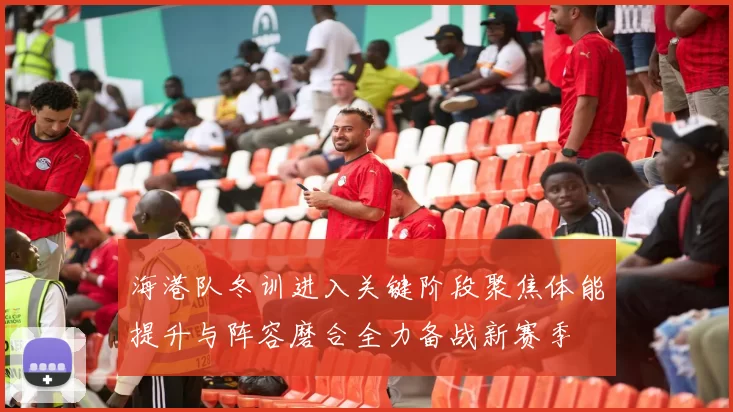 海港队冬训进入关键阶段聚焦体能提升与阵容磨合全力备战新赛季