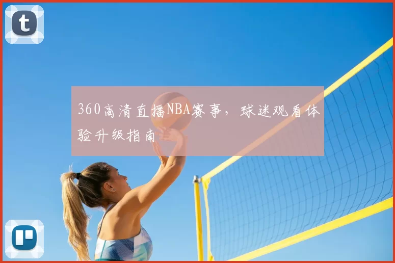 360高清直播NBA赛事,球迷观看体验升级指南