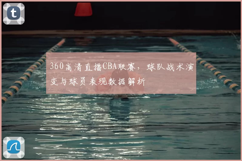 360高清直播CBA联赛，球队战术演变与球员表现数据解析