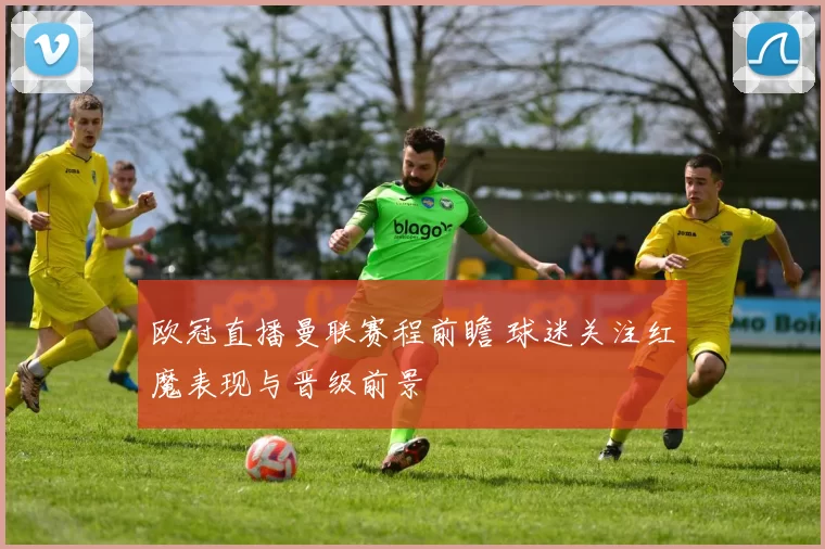 欧冠直播曼联赛程前瞻 球迷关注红魔表现与晋级前景