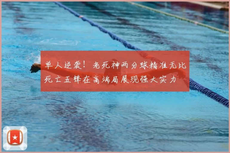 单人逆袭!老死神两分球精准无比死亡五锋在高端局展现强大实力