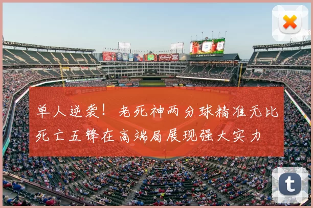 单人逆袭!老死神两分球精准无比死亡五锋在高端局展现强大实力