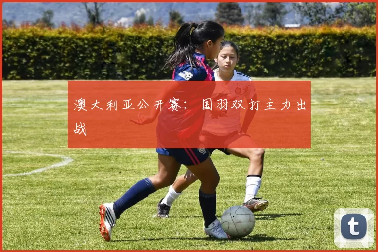澳大利亚公开赛:国羽双打主力出战