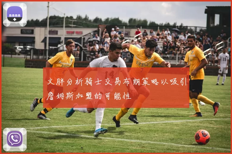 文胖分析骑士交易布朗策略以吸引詹姆斯加盟的可能性