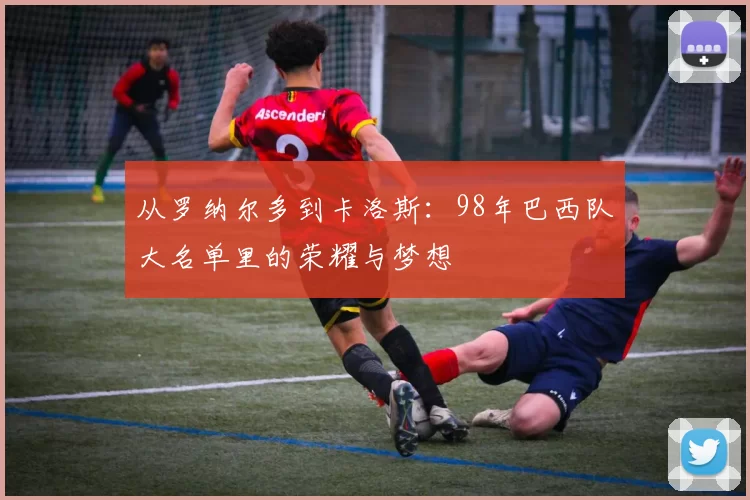 从罗纳尔多到卡洛斯:98年巴西队大名单里的荣耀与梦想