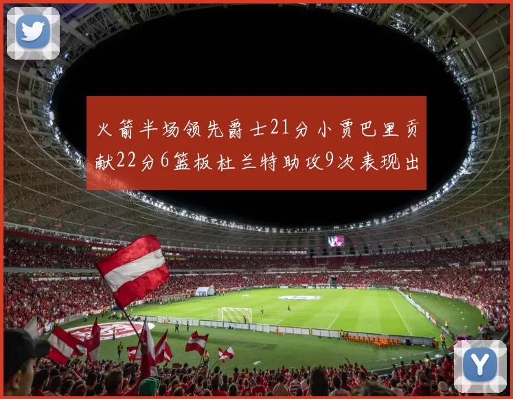 火箭半场领先爵士21分小贾巴里贡献22分6篮板杜兰特助攻9次表现出色