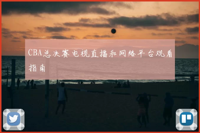 CBA总决赛电视直播和网络平台观看指南