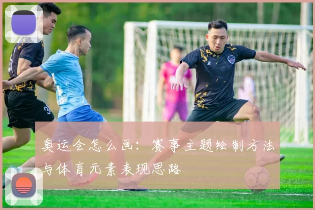 奥运会怎么画:赛事主题绘制方法与体育元素表现思路