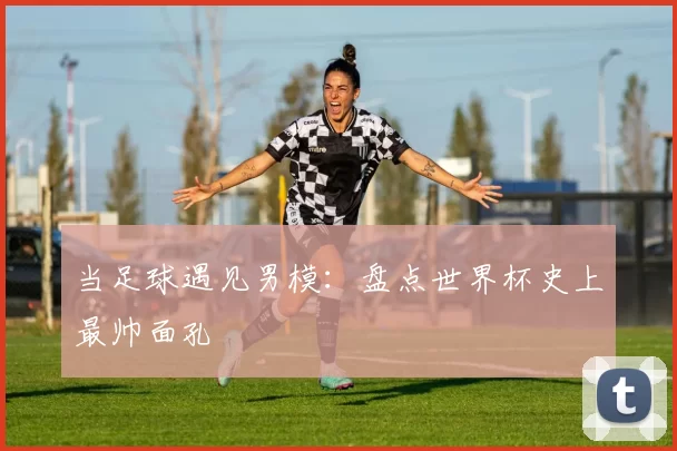 当足球遇见男模：盘点世界杯史上最帅面孔